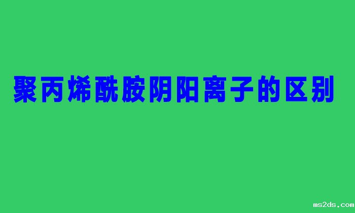 聚丙烯酰胺阴阳离子的区别(阳离子聚丙烯酰胺与阴离子的不同之处)