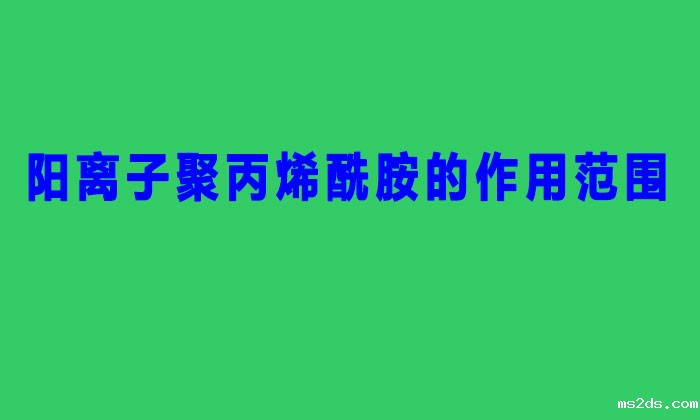 阳离子聚丙烯酰胺的作用范围（聚丙烯酰胺阳离子作用与用）