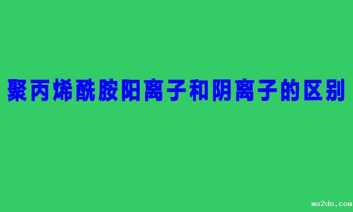 聚丙烯酰胺阳离子和阴离子的区别（聚丙烯酰胺阴阳离子的区分方法）