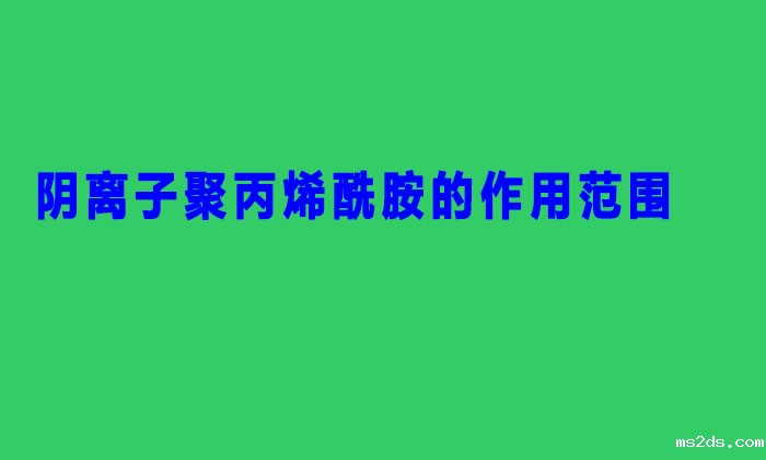 阴离子聚丙烯酰胺的作用范围(阴离子聚丙烯酰胺适用范围主要有哪些?)