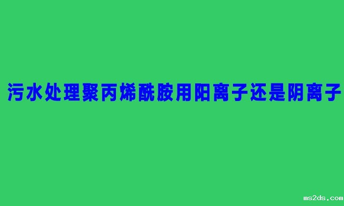 污水处理聚丙烯酰胺用阳离子还是阴离子