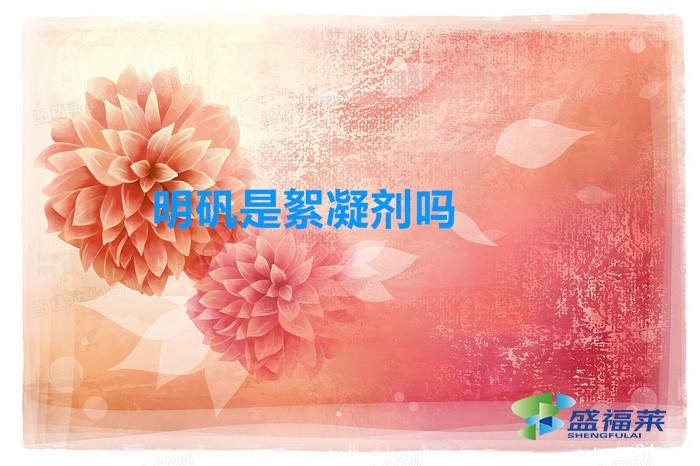 明矾是絮凝剂吗(明矾作为絮凝剂的作用)