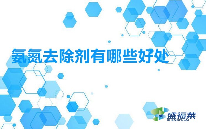 使用氨氮去除剂处理污水的几个主要优点(氨氮去除剂有哪些好处)
