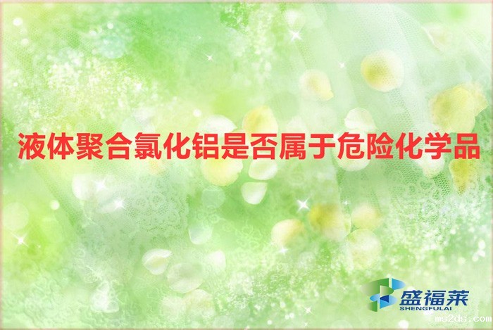 液体氯化铝是危险品吗(液体聚合氯化铝是否属于危险化学品)