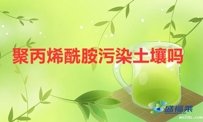 聚丙烯酰胺污染土壤吗(聚丙烯酰胺土壤危害)