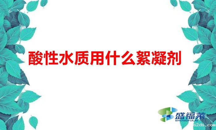 酸性水质用什么絮凝剂(酸性条件下使用的絮凝剂)