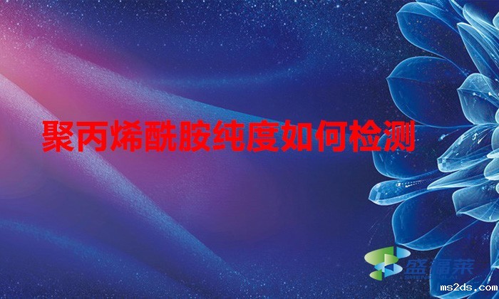 聚丙烯酰胺纯度如何检测(聚丙烯酰胺纯度检测方法)