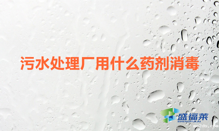 污水处理厂用什么药剂消毒（污水厂常用的消毒剂）