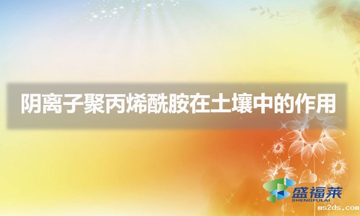 阴离子聚丙烯酰胺在土壤中的作用(聚丙烯酰胺在化肥行业的应用)