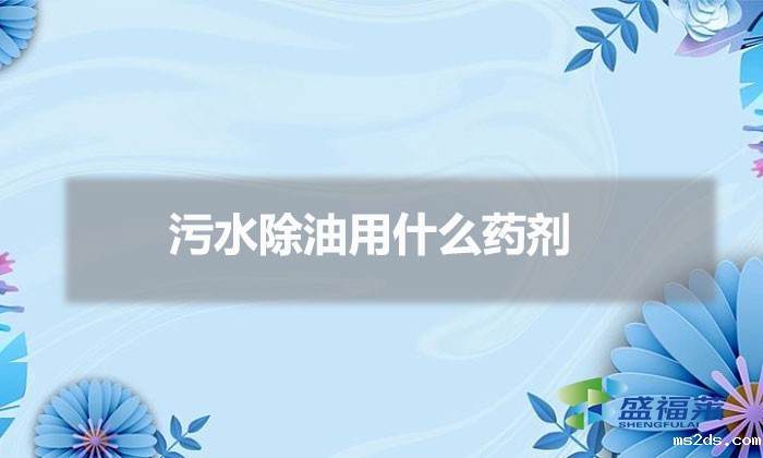 污水除油用什么药剂（废水除油的方法）