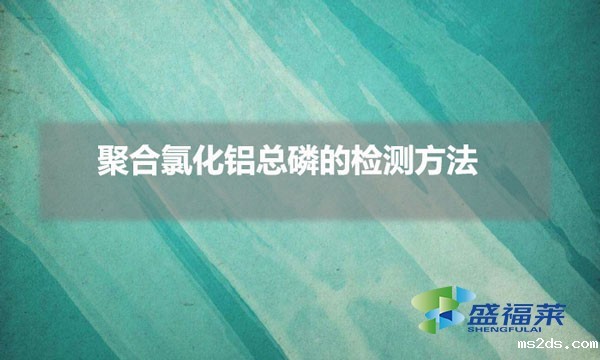 聚合氯化铝总磷的检测方法(聚合氯化铝总磷怎么测试)
