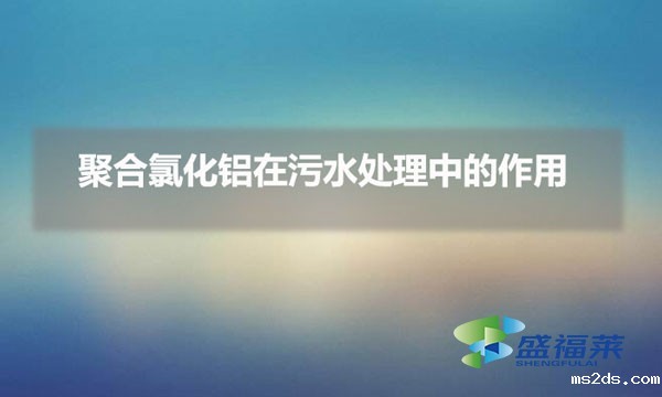 聚合氯化铝在污水处理中的作用(pac在污水处理中的重要性)