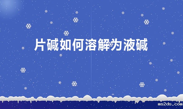 片碱如何溶解为液碱?（片碱制作成液碱的方法）