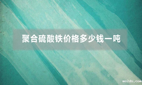 聚合硫酸铁价格多少钱一吨（聚合硫酸铁批发价是多少）