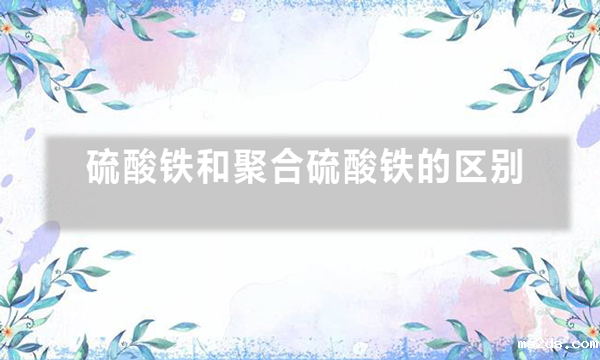 硫酸铁和聚合硫酸铁的区别（硫酸铁与聚合硫酸铁的作用）