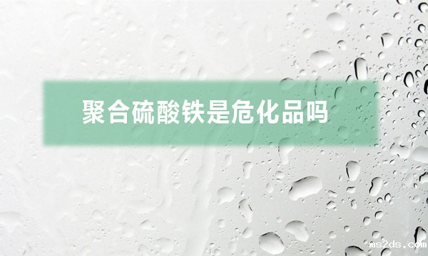 聚合硫酸铁是危化品吗（聚合硫酸铁对人体有哪些危害）