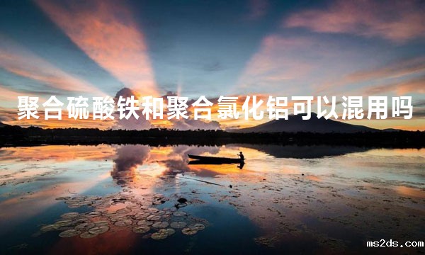 聚合硫酸铁和聚合氯化铝可以同时使用吗