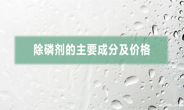 除磷剂的主要成分及价格(常用三种除磷剂的价格)