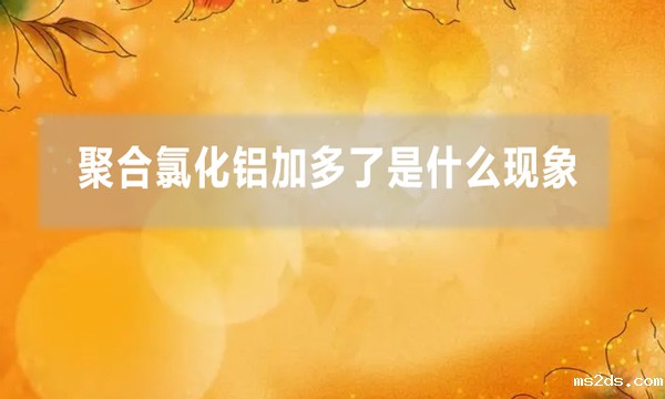 聚合氯化铝加多了是什么现象(聚铝加多了的解决方法)