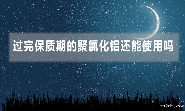 过完保质期的聚氯化铝还能使用吗