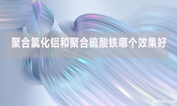 聚合氯化铝和聚合硫酸铁哪个效果好?