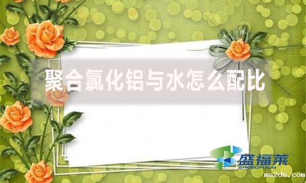 聚合氯化铝与水怎么配比？配比比例是多少？