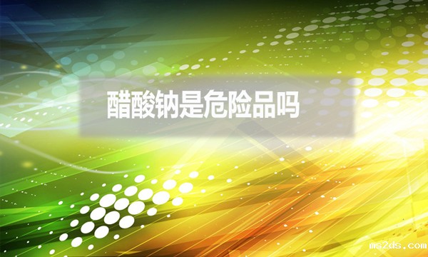 醋酸钠是危险品吗？