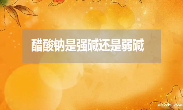 醋酸钠是强碱还是弱碱?为什么？