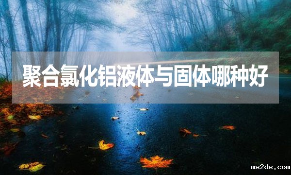 聚合氯化铝液体与固体哪种好?