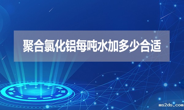 聚合氯化铝每吨水加多少合适?