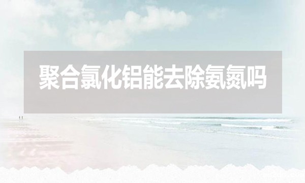 聚合氯化铝能去除氨氮吗？为什么？