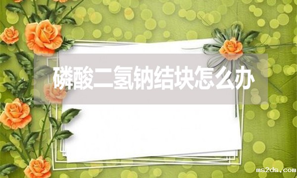 磷酸二氢钠会结块吗?结块怎么办?