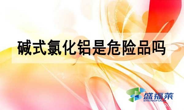 碱式氯化铝是危险品吗?为什么？