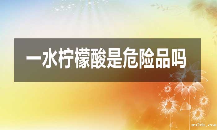 一水柠檬酸是危险品吗?对人体有哪些危害?